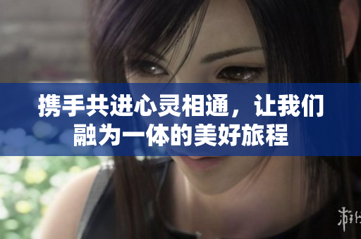 携手共进心灵相通，让我们融为一体的美好旅程