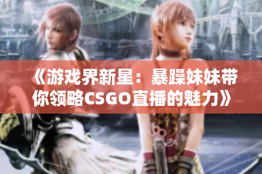《游戏界新星：暴躁妹妹带你领略CSGO直播的魅力》