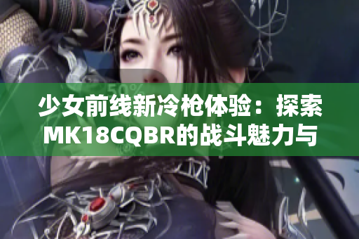 少女前线新冷枪体验：探索MK18CQBR的战斗魅力与应用
