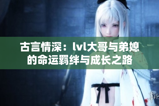 古言情深：lvl大哥与弟媳的命运羁绊与成长之路