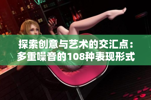 探索创意与艺术的交汇点：多重噪音的108种表现形式