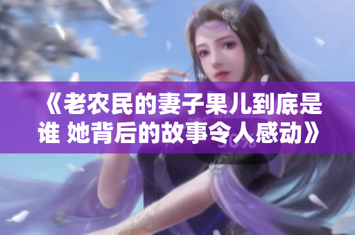 《老农民的妻子果儿到底是谁 她背后的故事令人感动》