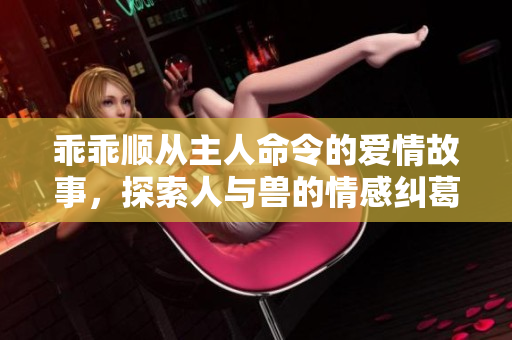 乖乖顺从主人命令的爱情故事，探索人与兽的情感纠葛