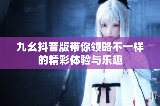 九幺抖音版带你领略不一样的精彩体验与乐趣
