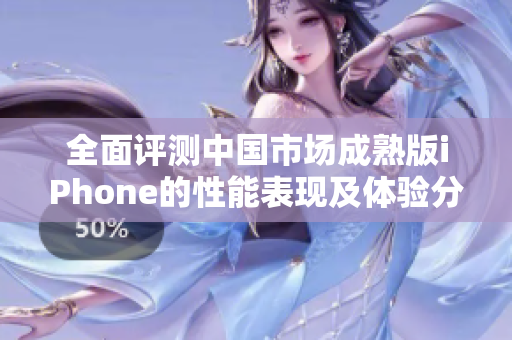 全面评测中国市场成熟版iPhone的性能表现及体验分析