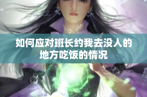 如何应对班长约我去没人的地方吃饭的情况