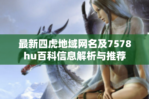 最新四虎地域网名及7578hu百科信息解析与推荐