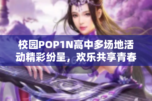 校园POP1N高中多场地活动精彩纷呈，欢乐共享青春时光