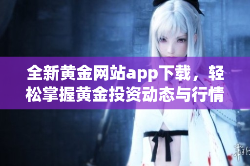 全新黄金网站app下载，轻松掌握黄金投资动态与行情信息