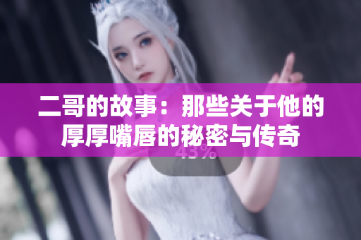 二哥的故事：那些关于他的厚厚嘴唇的秘密与传奇