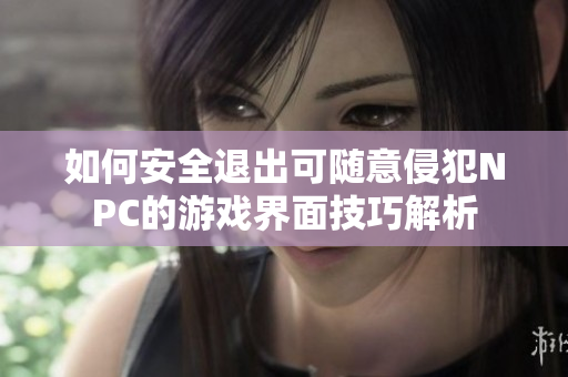 如何安全退出可随意侵犯NPC的游戏界面技巧解析