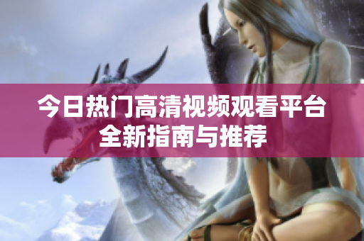 今日热门高清视频观看平台全新指南与推荐