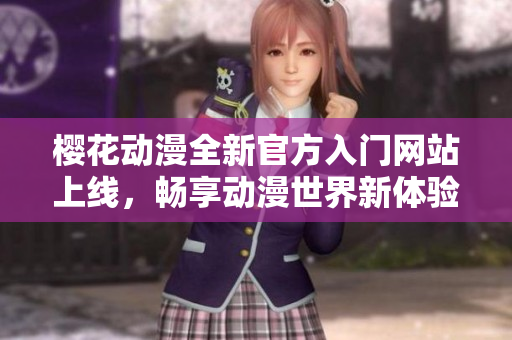 樱花动漫全新官方入门网站上线，畅享动漫世界新体验