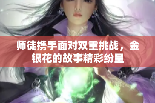 师徒携手面对双重挑战，金银花的故事精彩纷呈