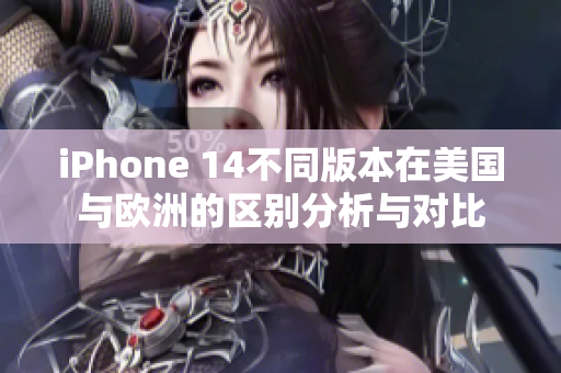 iPhone 14不同版本在美国与欧洲的区别分析与对比