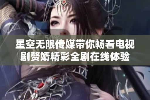 星空无限传媒带你畅看电视剧赘婿精彩全剧在线体验