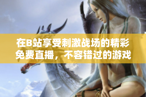 在B站享受刺激战场的精彩免费直播，不容错过的游戏体验