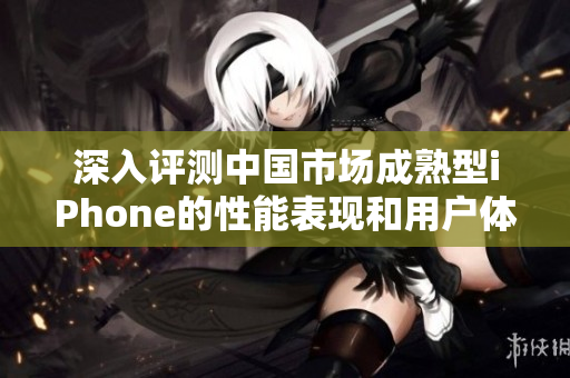 深入评测中国市场成熟型iPhone的性能表现和用户体验