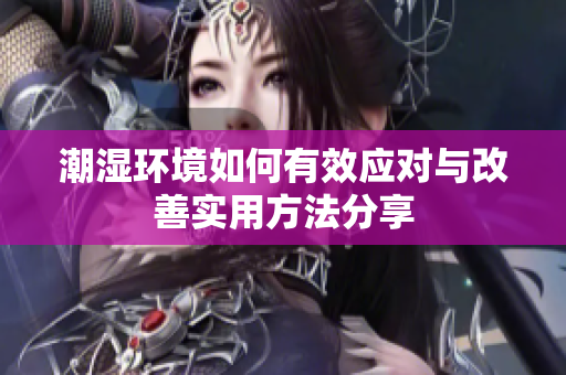 潮湿环境如何有效应对与改善实用方法分享