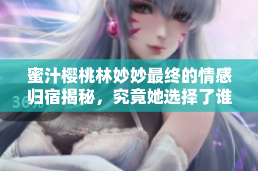 蜜汁樱桃林妙妙最终的情感归宿揭秘，究竟她选择了谁