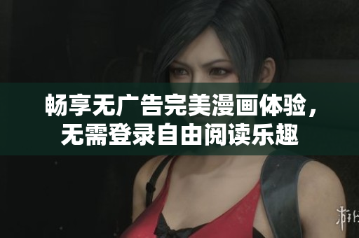 畅享无广告完美漫画体验，无需登录自由阅读乐趣