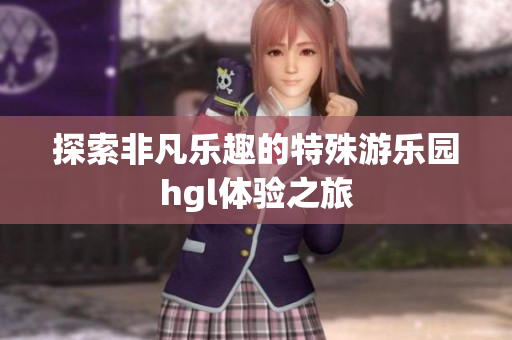 探索非凡乐趣的特殊游乐园hgl体验之旅