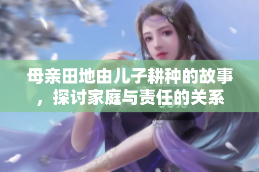 母亲田地由儿子耕种的故事，探讨家庭与责任的关系