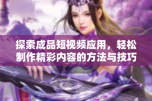 探索成品短视频应用，轻松制作精彩内容的方法与技巧