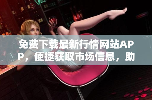 免费下载最新行情网站APP，便捷获取市场信息，助你决策更轻松