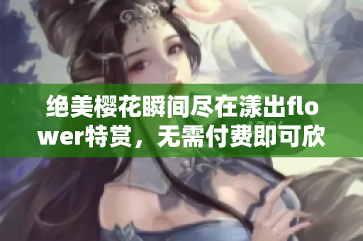 绝美樱花瞬间尽在漾出flower特赏，无需付费即可欣赏