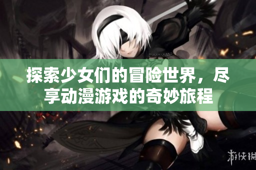 探索少女们的冒险世界，尽享动漫游戏的奇妙旅程