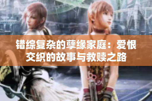 错综复杂的孽缘家庭：爱恨交织的故事与救赎之路