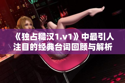 《独占糙汉1.v1》中最引人注目的经典台词回顾与解析