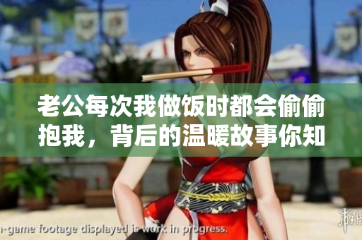 老公每次我做饭时都会偷偷抱我，背后的温暖故事你知道吗