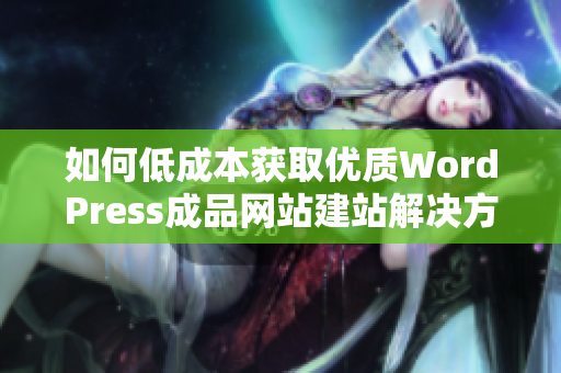 如何低成本获取优质WordPress成品网站建站解决方案