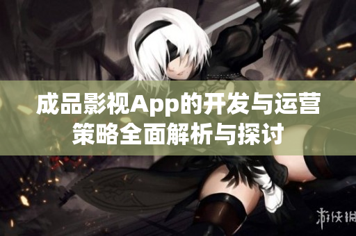 成品影视App的开发与运营策略全面解析与探讨
