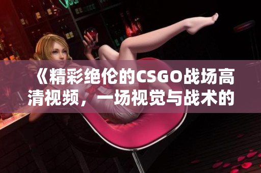 《精彩绝伦的CSGO战场高清视频，一场视觉与战术的盛宴》