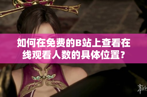 如何在免费的B站上查看在线观看人数的具体位置？