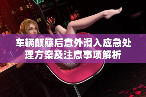 车辆颠簸后意外滑入应急处理方案及注意事项解析