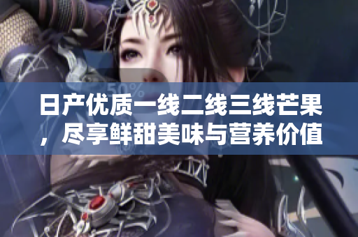 日产优质一线二线三线芒果，尽享鲜甜美味与营养价值