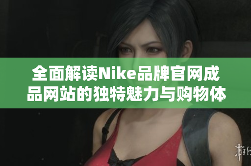 全面解读Nike品牌官网成品网站的独特魅力与购物体验