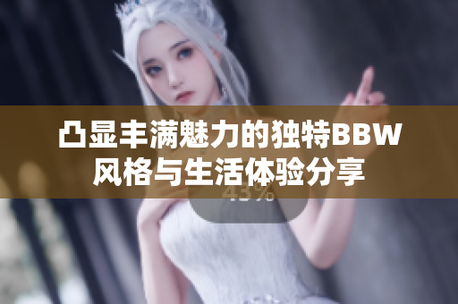凸显丰满魅力的独特BBW风格与生活体验分享