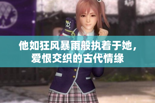 他如狂风暴雨般执着于她，爱恨交织的古代情缘