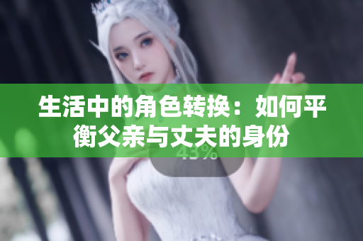 生活中的角色转换：如何平衡父亲与丈夫的身份