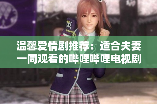 温馨爱情剧推荐：适合夫妻一同观看的哔哩哔哩电视剧精选