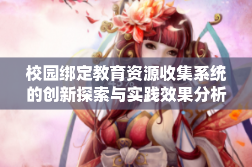 校园绑定教育资源收集系统的创新探索与实践效果分析