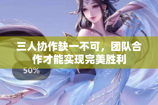 三人协作缺一不可，团队合作才能实现完美胜利