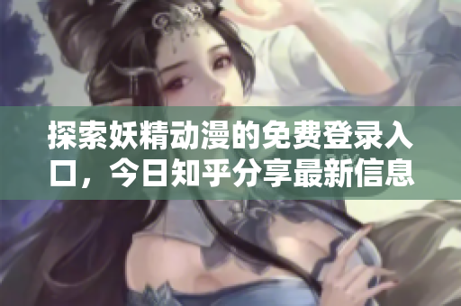 探索妖精动漫的免费登录入口，今日知乎分享最新信息