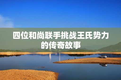 四位和尚联手挑战王氏势力的传奇故事