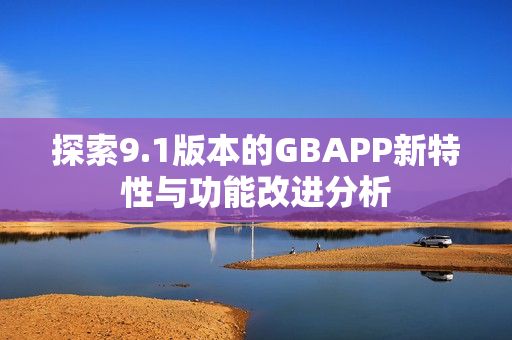 探索9.1版本的GBAPP新特性与功能改进分析